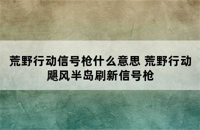 荒野行动信号枪什么意思 荒野行动飓风半岛刷新信号枪